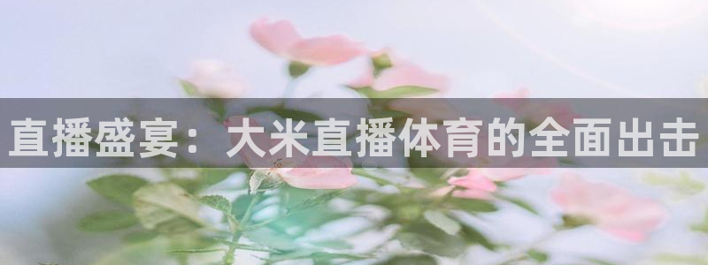 直播盛宴：大米直播体育的全面出击
